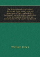 design of enslaving England discovered being a new corrected impression of that excellent piece intituled, A just and modest vindication of the proceedings of the two last Parliaments of King Charles the Second