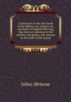 discourse on the late funds of the Million-act, Lottery-act, and Bank of England Shewing, that they are injurious to the nobility and gentry, and ruinous to the trade of the nation