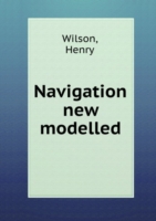 Navigation new modelled or, A treatise of geometrical, trigonometrical, arithmetical, instrumental and practical navigation