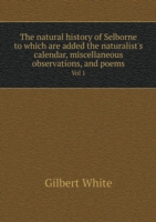 natural history of Selborne to which are added the naturalist's calendar, miscellaneous observations, and poems Vol 1