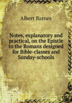 Notes, explanatory and practical, on the Epistle to the Romans designed for Bible-classes and Sunday-schools