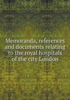 Memoranda, references and documents relating to the royal hospitals of the city London