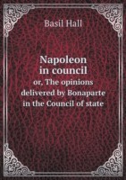 Napoleon in council or, The opinions delivered by Bonaparte in the Council of state