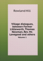 Village dialogues, between Farmer Littleworth, Thomas Newman, Rev. Mr. Lovegood and others Volume 1