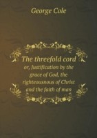threefold cord or, Justification by the grace of God, the righteousnous of Christ and the faith of man