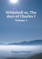 Whitehall or, The days of Charles I Volume 1