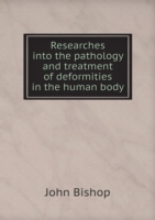 Researches into the pathology and treatment of deformities in the human body