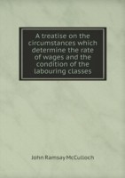 treatise on the circumstances which determine the rate of wages and the condition of the labouring classes