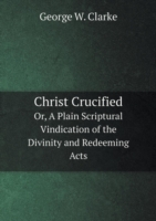 Christ Crucified Or, A Plain Scriptural Vindication of the Divinity and Redeeming Acts