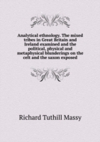 Analytical ethnology. The mixed tribes in Great Britain and Ireland examined and the political, physical and metaphysical blunderings on the celt and the saxon exposed