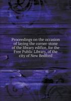 Proceedings on the occasion of laying the corner-stone of the library edifice, for the Free Public Library, of the city of New Bedford