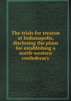 trials for treason at Indianapolis, disclosing the plans for establishing a north-western confederacy