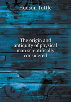 origin and antiquity of physical man scientifically considered