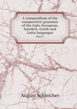 compendium of the comparative grammar of the Indo-European, Sanskrit, Greek and Latin languages Part 2
