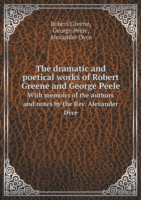 dramatic and poetical works of Robert Greene and George Peele With memoirs of the authors and notes by the Rev. Alexander Dyce