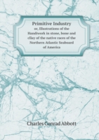 Primitive Industry or, Illustrations of the Handiwork in stone, bone and cllay of the native races of the Northern Atlantic Seaboard of America