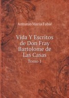 Vida Y Escritos de Don Fray Bartolome de Las Casas Tomo 1