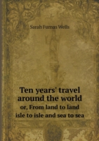 Ten years' travel around the world or, From land to land isle to isle and sea to sea