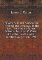 American Bar Association. The ideal and the actual in the law. The annual address delivered by James C. Carter at the thirteenth annual meeting, August 21, 1890