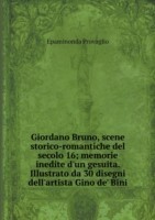 Giordano Bruno, scene storico-romantiche del secolo 16; memorie inedite d'un gesuita. Illustrato da 30 disegni dell'artista Gino de' Bini