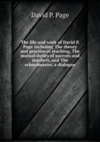 life and work of David P. Page including The theory and practice of teaching, The mutual duties of parents and teachers, and The schoolmaster, a dialogue