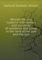 Persian life and customs with scenes and incidents of residence and travel in the land of the lion and the sun