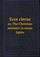 Ecce clerus or, The Christian minister in many lights