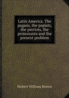 Latin America. The pagans, the papists, the patriots, the protestants and the present problem