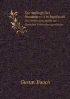 Anfange Des Humanismus in Ingolstadt Eine litterarische Studie zur deutschen Universita&#776;tsgeschichte