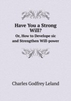 Have You a Strong Will? Or, How to Develope sic and Strengthen Will-power