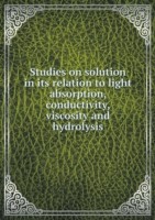 Studies on solution in its relation to light absorption, conductivity, viscosity and hydrolysis