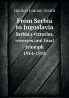 From Serbia to Jugoslavia Serbia's victories, reverses and final triumph 1914-1918