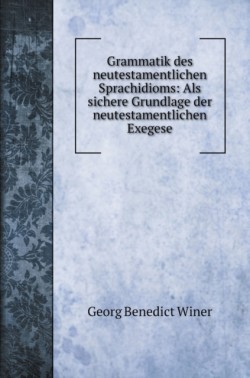 Grammatik des neutestamentlichen Sprachidioms Als sichere Grundlage der neutestamentlichen Exegese