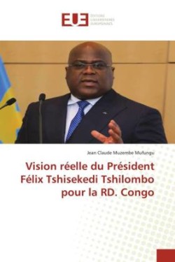 Vision réelle du Président Félix Tshisekedi Tshilombo pour la RD. Congo