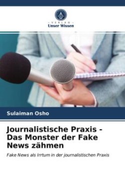 Journalistische Praxis - Das Monster der Fake News zähmen