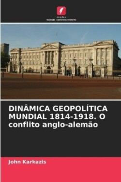 DINÂMICA GEOPOLÍTICA MUNDIAL 1814-1918. O conflito anglo-alemão