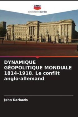 DYNAMIQUE GÉOPOLITIQUE MONDIALE 1814-1918. Le conflit anglo-allemand