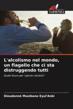 L'alcolismo nel mondo, un flagello che ci sta distruggendo tutti