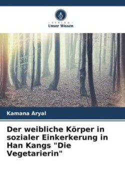 weibliche Körper in sozialer Einkerkerung in Han Kangs "Die Vegetarierin"