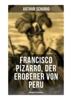 Francisco Pizarro, der Eroberer von Peru: Romanhafte Biografie