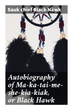 Autobiography of Ma-ka-tai-me-she-kia-kiak, or Black Hawk