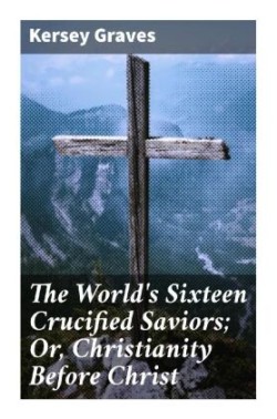 The World's Sixteen Crucified Saviors; Or, Christianity Before Christ