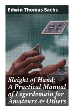 Sleight of Hand: A Practical Manual of Legerdemain for Amateurs & Others