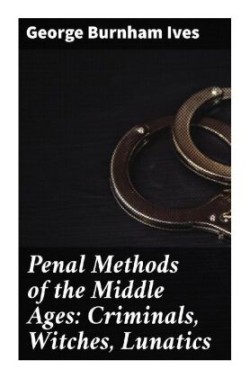 Penal Methods of the Middle Ages: Criminals, Witches, Lunatics