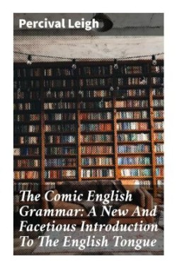 The Comic English Grammar: A New And Facetious Introduction To The English Tongue