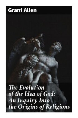 The Evolution of the Idea of God: An Inquiry Into the Origins of Religions