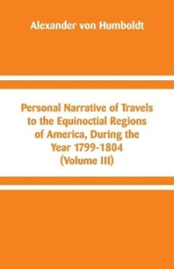 Personal Narrative of Travels to the Equinoctial Regions of America, During the Year 1799-1804