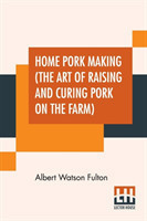 Home Pork Making (The Art Of Raising And Curing Pork On The Farm)