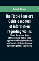 Fiddle Fancier's Guide a manual of information regarding violins, violas, basses and bows of classical and modern times together with Biographical Notices and Portraits of the most famous performers on these instruments