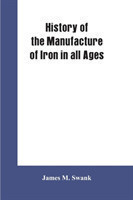 History of the manufacture of iron in all ages, and particularly in the United States from colonial times to 1891